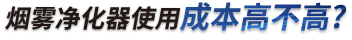 煙霧凈化器使用成本高不高